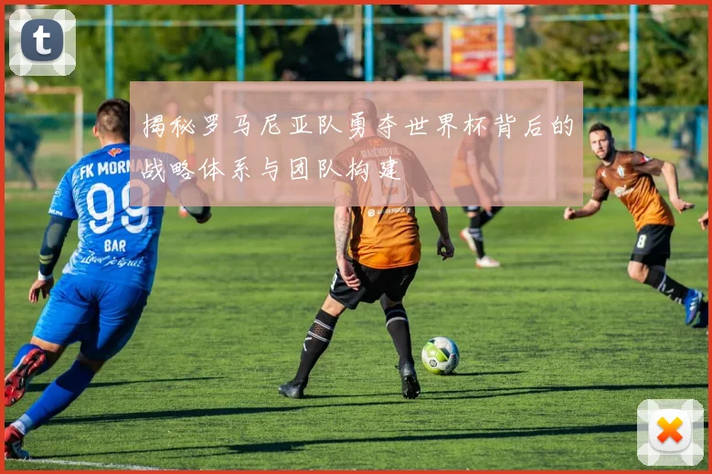 揭秘罗马尼亚队勇夺世界杯背后的战略体系与团队构建