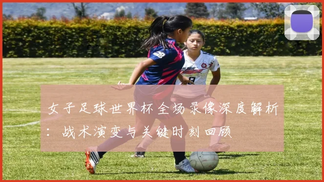 女子足球世界杯全场录像深度解析:战术演变与关键时刻回顾