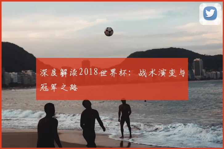 深度解读2018世界杯:战术演变与冠军之路
