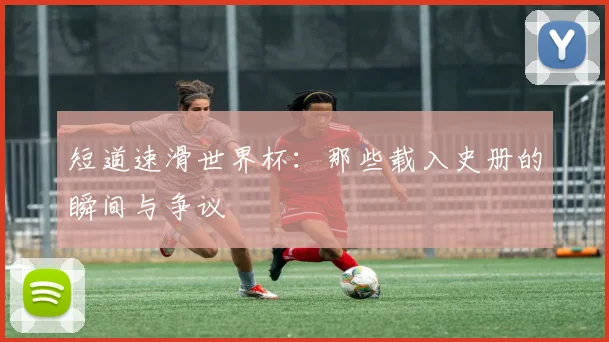 短道速滑世界杯:那些载入史册的瞬间与争议