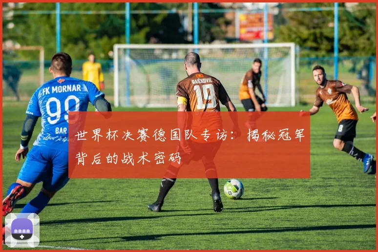 世界杯决赛德国队专访:揭秘冠军背后的战术密码