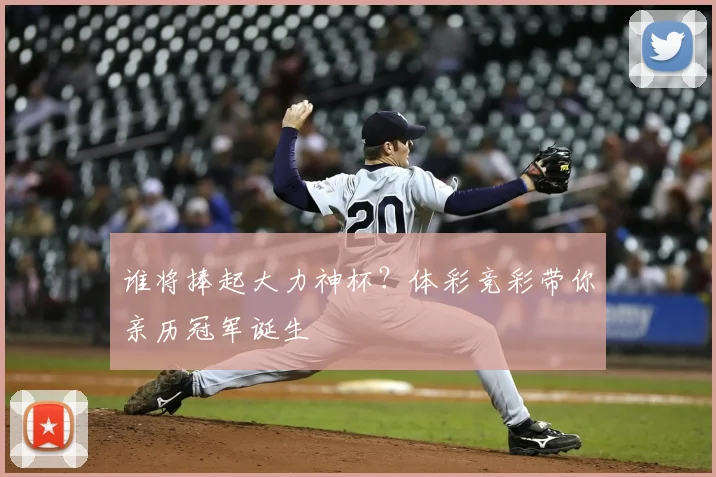 谁将捧起大力神杯？体彩竞彩带你亲历冠军诞生
