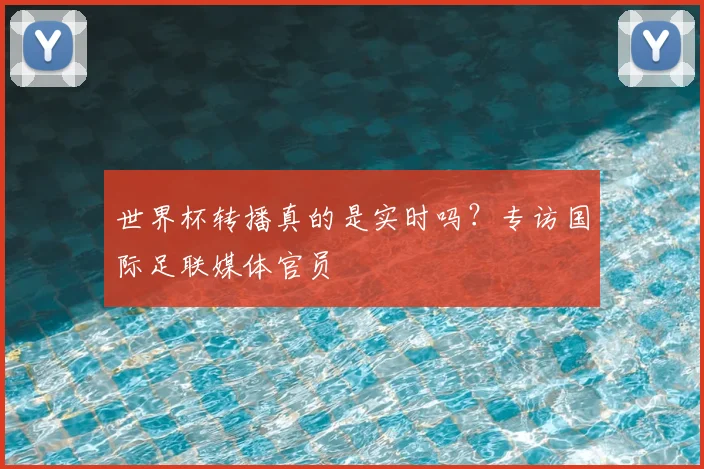 世界杯转播真的是实时吗？专访国际足联媒体官员