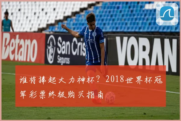 谁将捧起大力神杯？2018世界杯冠军彩票终极购买指南