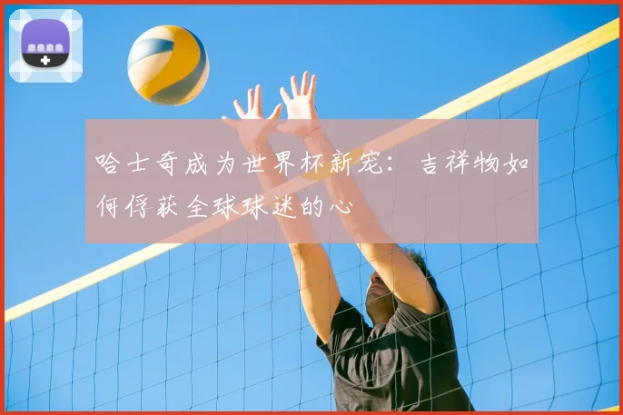 哈士奇成为世界杯新宠：吉祥物如何俘获全球球迷的心