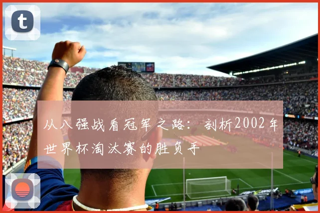 从八强战看冠军之路:剖析2002年世界杯淘汰赛的胜负手