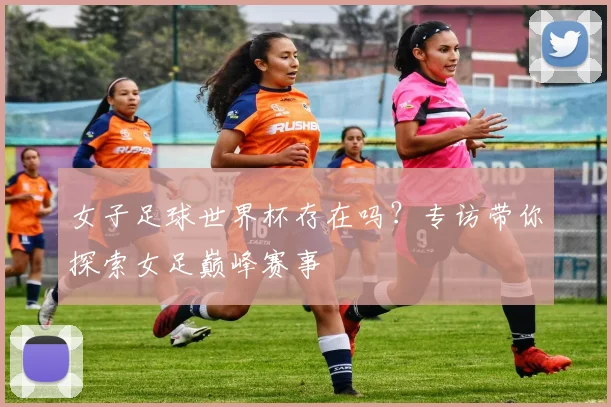女子足球世界杯存在吗?专访带你探索女足巅峰赛事