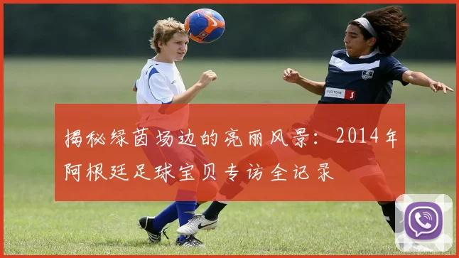 揭秘绿茵场边的亮丽风景：2014年阿根廷足球宝贝专访全记录