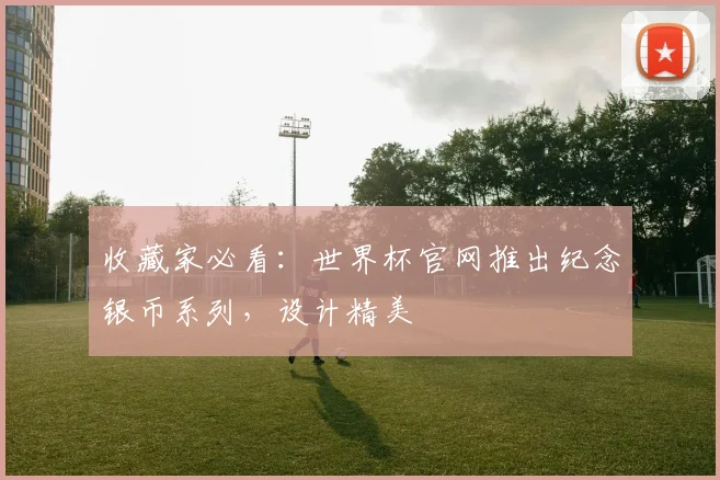 收藏家必看:世界杯官网推出纪念银币系列,设计精美