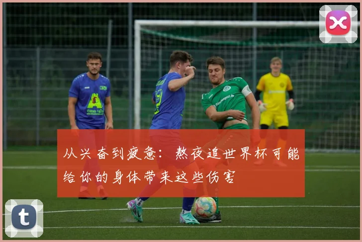 从兴奋到疲惫:熬夜追世界杯可能给你的身体带来这些伤害