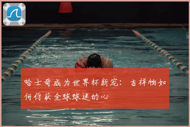 哈士奇成为世界杯新宠：吉祥物如何俘获全球球迷的心