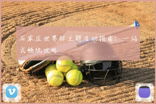 石家庄世界杯主题活动指南:一站式畅玩攻略