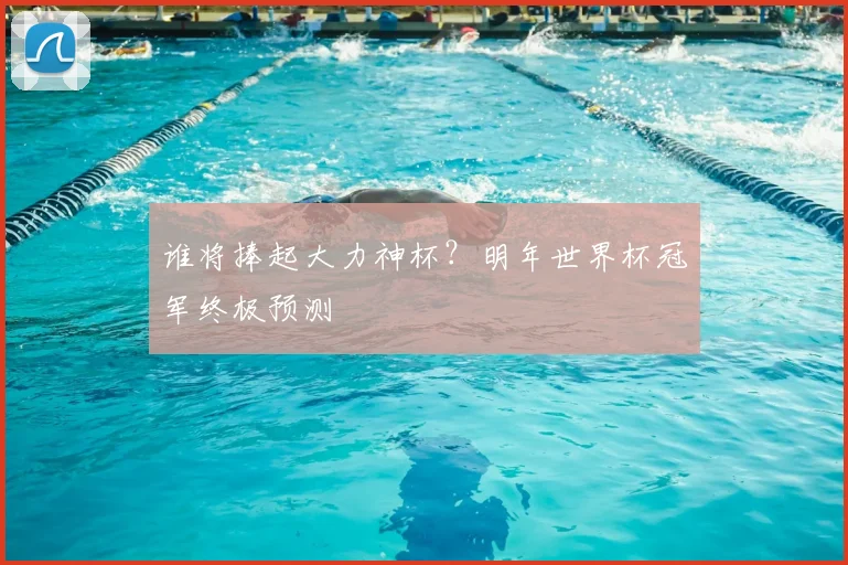 谁将捧起大力神杯？明年世界杯冠军终极预测