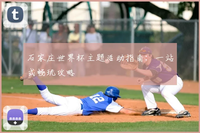 石家庄世界杯主题活动指南:一站式畅玩攻略