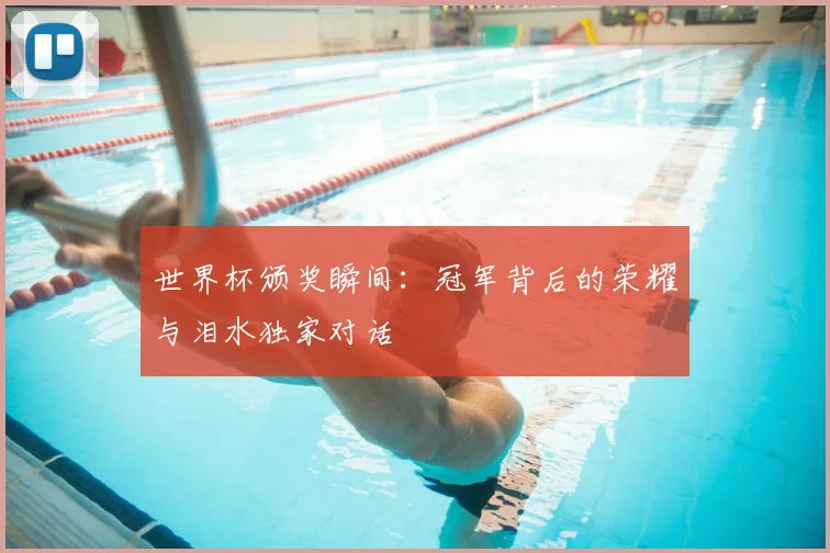世界杯颁奖瞬间：冠军背后的荣耀与泪水独家对话
