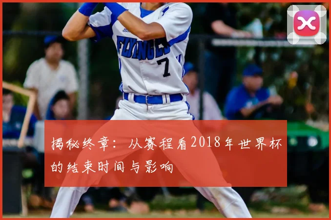 揭秘终章：从赛程看2018年世界杯的结束时间与影响