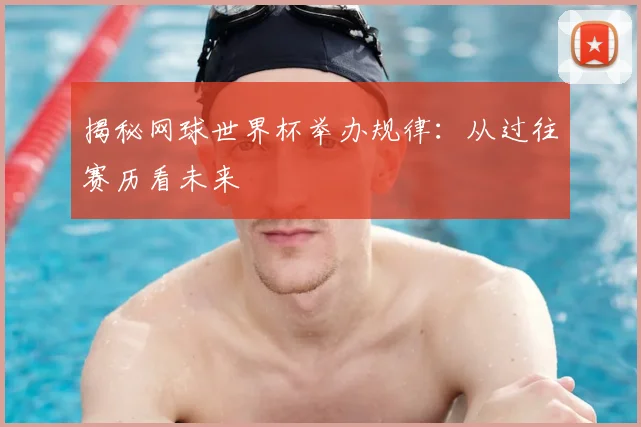 揭秘网球世界杯举办规律：从过往赛历看未来