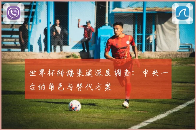 世界杯转播渠道深度调查：中央一台的角色与替代方案