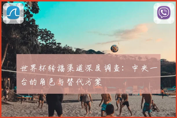 世界杯转播渠道深度调查：中央一台的角色与替代方案