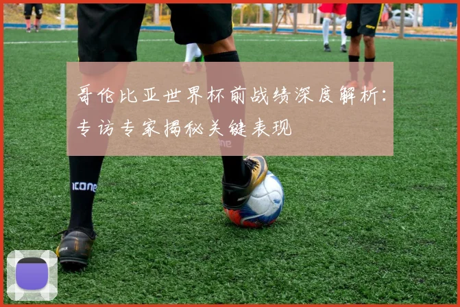 哥伦比亚世界杯前战绩深度解析：专访专家揭秘关键表现
