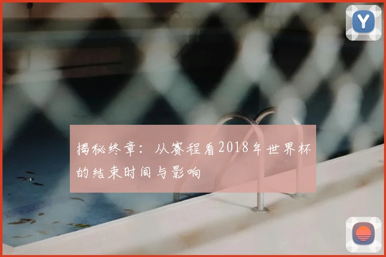 揭秘终章：从赛程看2018年世界杯的结束时间与影响