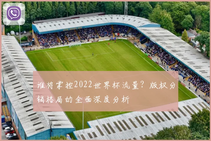 谁将掌控2022世界杯流量？版权分销格局的全面深度分析
