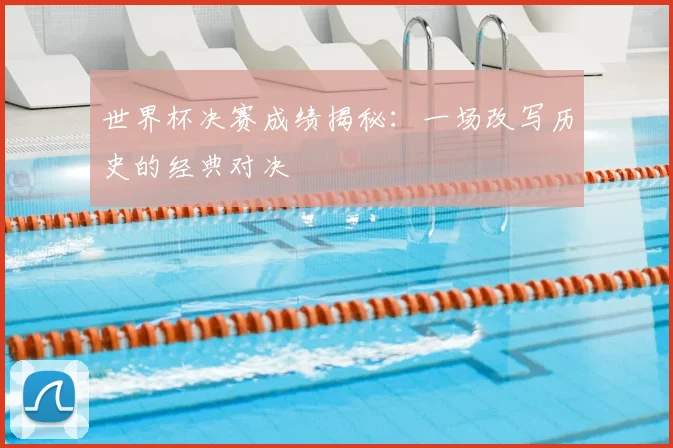 世界杯决赛成绩揭秘:一场改写历史的经典对决