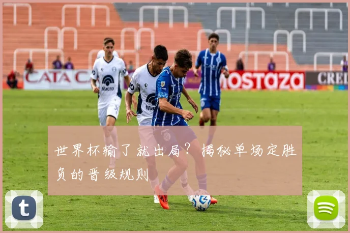 世界杯输了就出局？揭秘单场定胜负的晋级规则