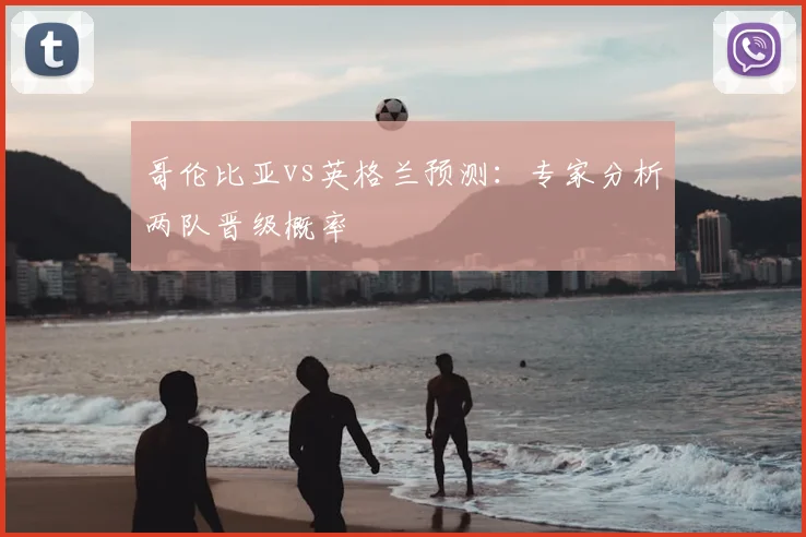 哥伦比亚vs英格兰预测：专家分析两队晋级概率