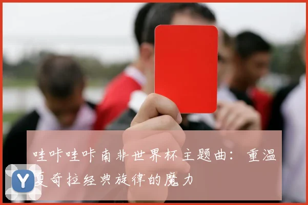 哇咔哇咔南非世界杯主题曲：重温夏奇拉经典旋律的魔力