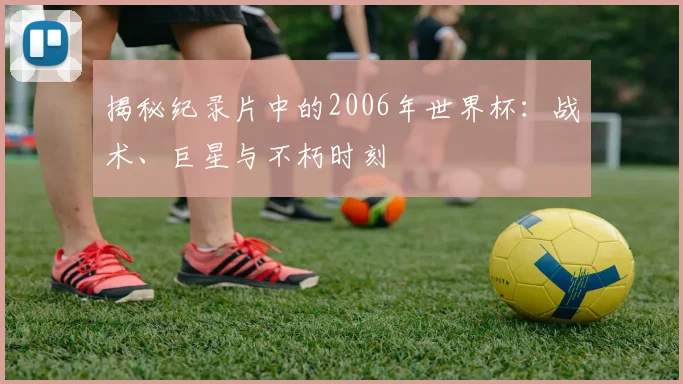 揭秘纪录片中的2006年世界杯：战术、巨星与不朽时刻