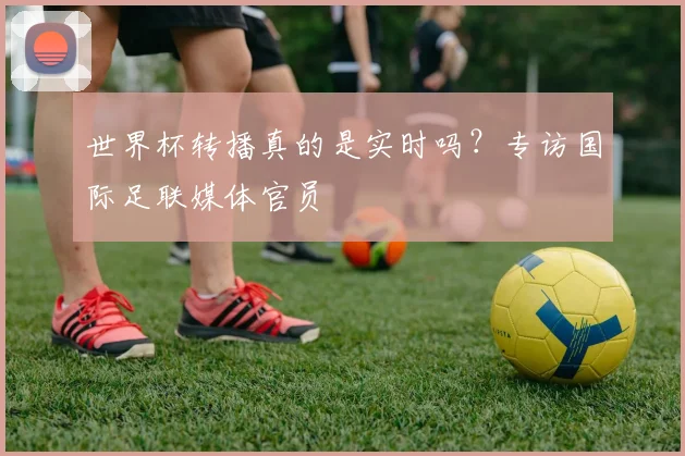 世界杯转播真的是实时吗？专访国际足联媒体官员