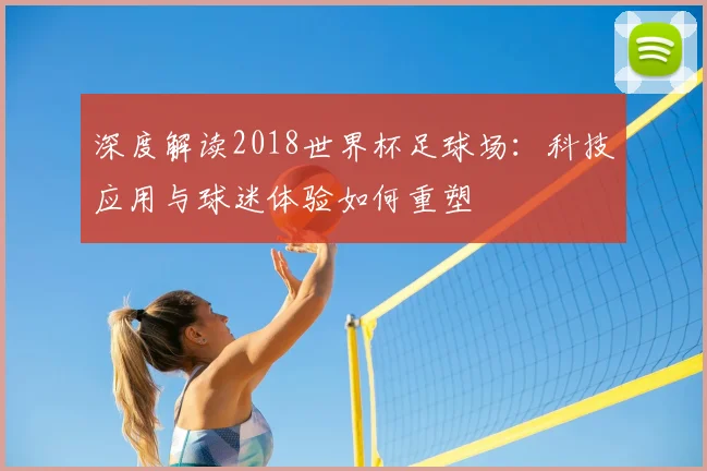 深度解读2018世界杯足球场:科技应用与球迷体验如何重塑