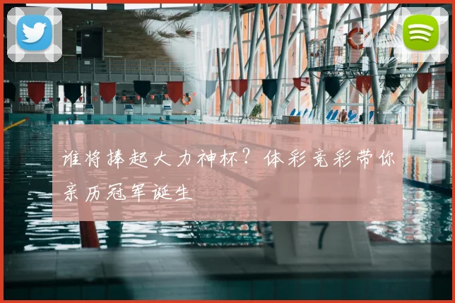 谁将捧起大力神杯？体彩竞彩带你亲历冠军诞生
