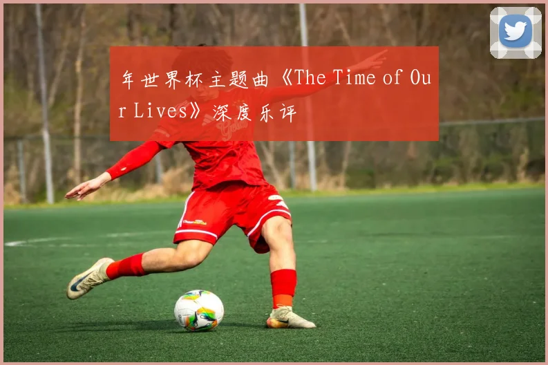 年世界杯主题曲《The Time of Our Lives》深度乐评