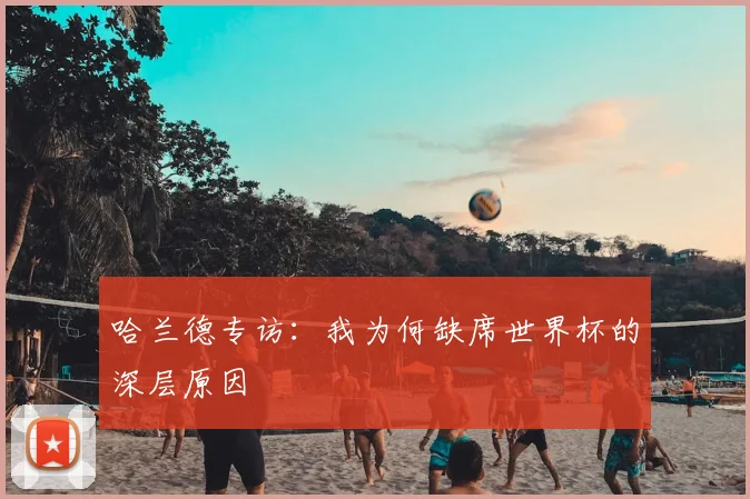 哈兰德专访：我为何缺席世界杯的深层原因