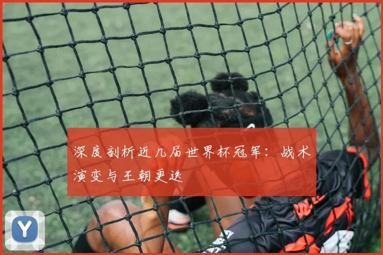 深度剖析近几届世界杯冠军：战术演变与王朝更迭