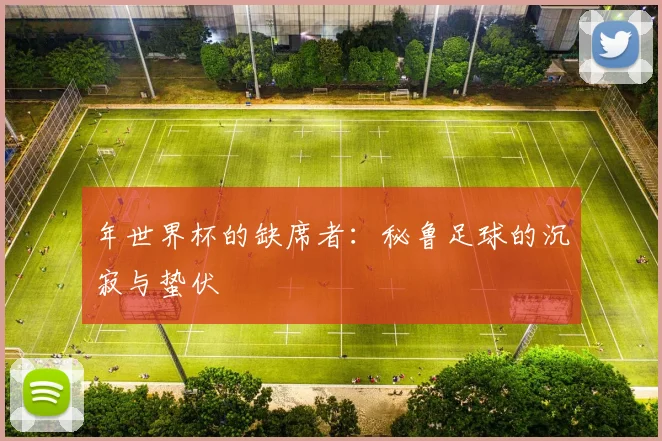 年世界杯的缺席者：秘鲁足球的沉寂与蛰伏