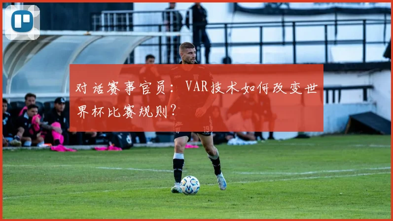 对话赛事官员：VAR技术如何改变世界杯比赛规则？