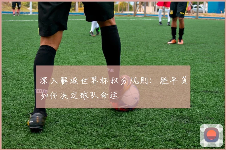 深入解读世界杯积分规则：胜平负如何决定球队命运
