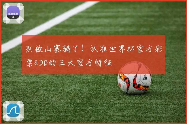 别被山寨骗了！认准世界杯官方彩票app的三大官方特征